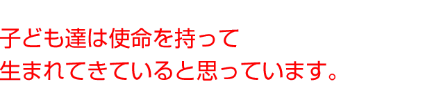 子ども達は使命を持って生まれてきていると思っています。