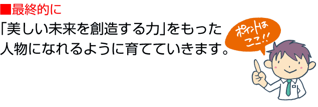 最終的に「美しい未来を創造する力」をもった人物になれるように育てていきます。